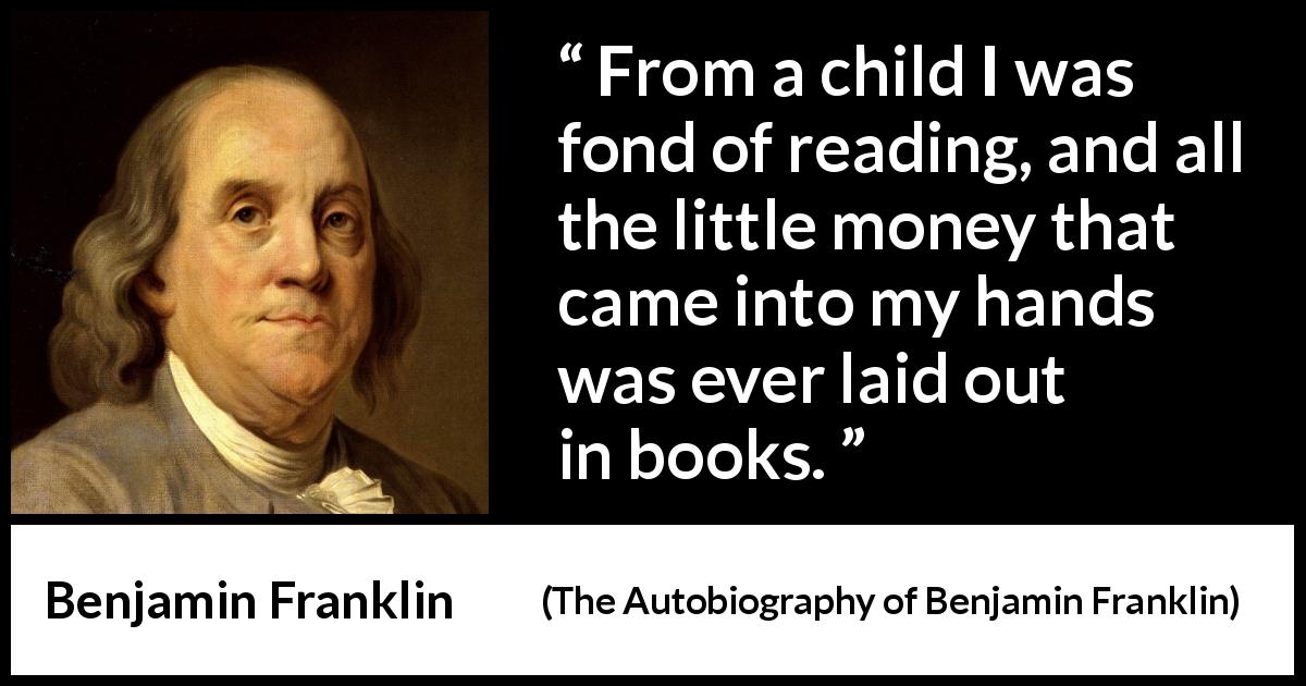 Benjamin Franklin quote about reading from The Autobiography of Benjamin Franklin - From a child I was fond of reading, and all the little money that came into my hands was ever laid out in books.