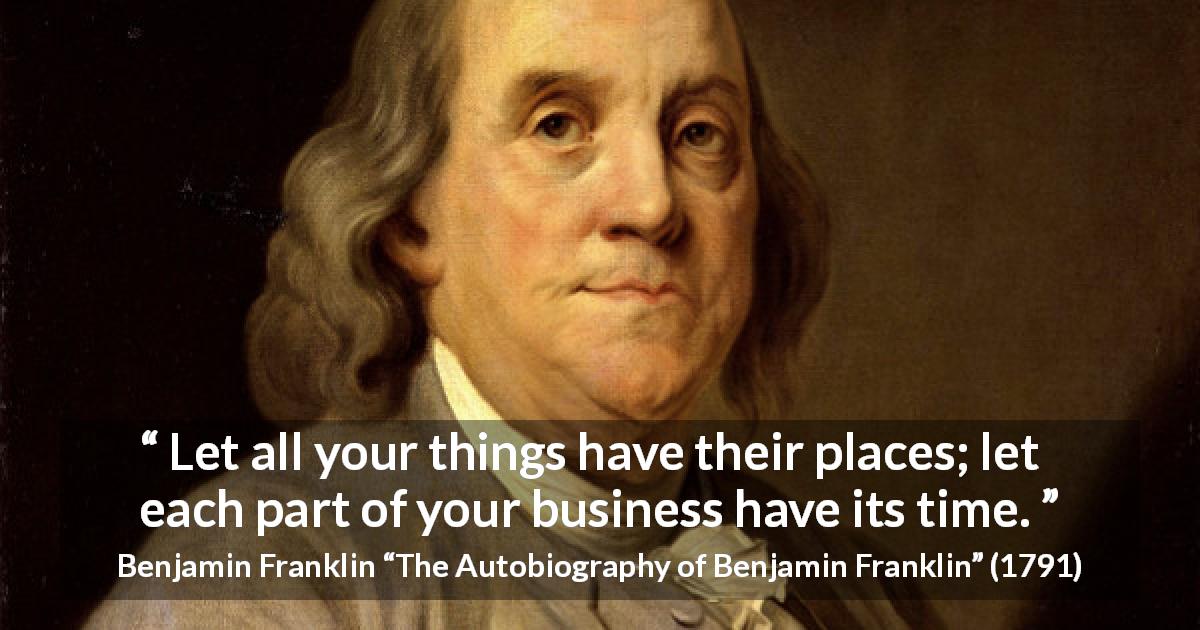 Benjamin Franklin quote about time from The Autobiography of Benjamin Franklin - Let all your things have their places; let each part of your business have its time.