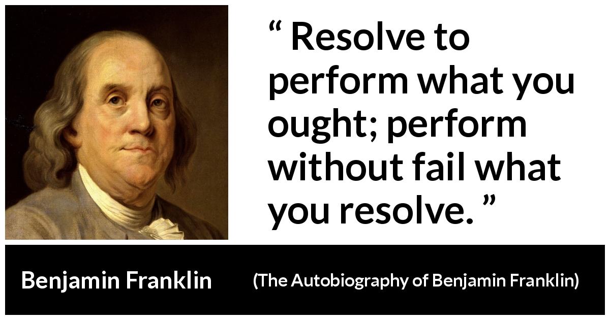 Benjamin Franklin quote about will from The Autobiography of Benjamin Franklin - Resolve to perform what you ought; perform without fail what you resolve.
