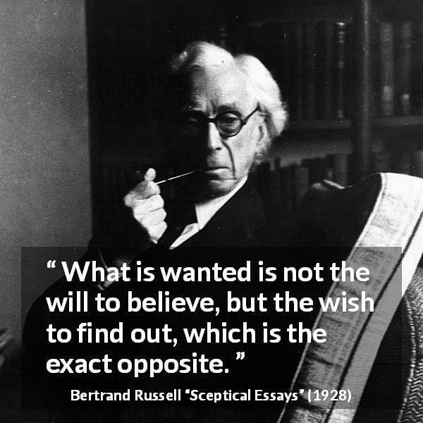 Bertrand Russell quote about belief from Sceptical Essays - What is wanted is not the will to believe, but the wish to find out, which is the exact opposite.