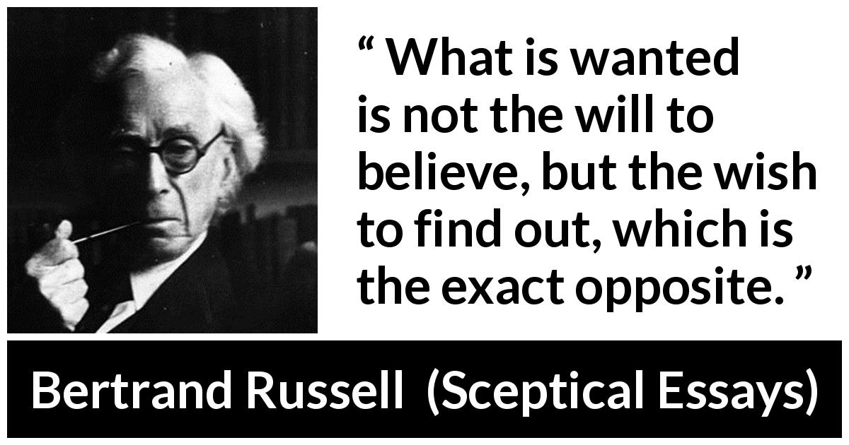 Bertrand Russell quote about belief from Sceptical Essays - What is wanted is not the will to believe, but the wish to find out, which is the exact opposite.