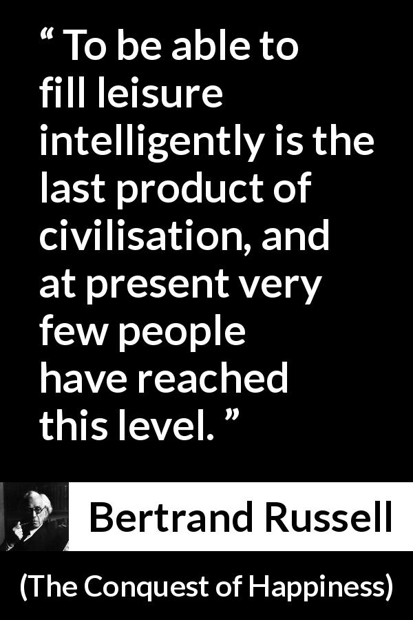 Bertrand Russell quote about civilization from The Conquest of Happiness - To be able to fill leisure intelligently is the last product of civilisation, and at present very few people have reached this level.