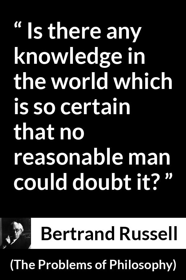 Bertrand Russell quote about doubt from The Problems of Philosophy - Is there any knowledge in the world which is so certain that no reasonable man could doubt it?