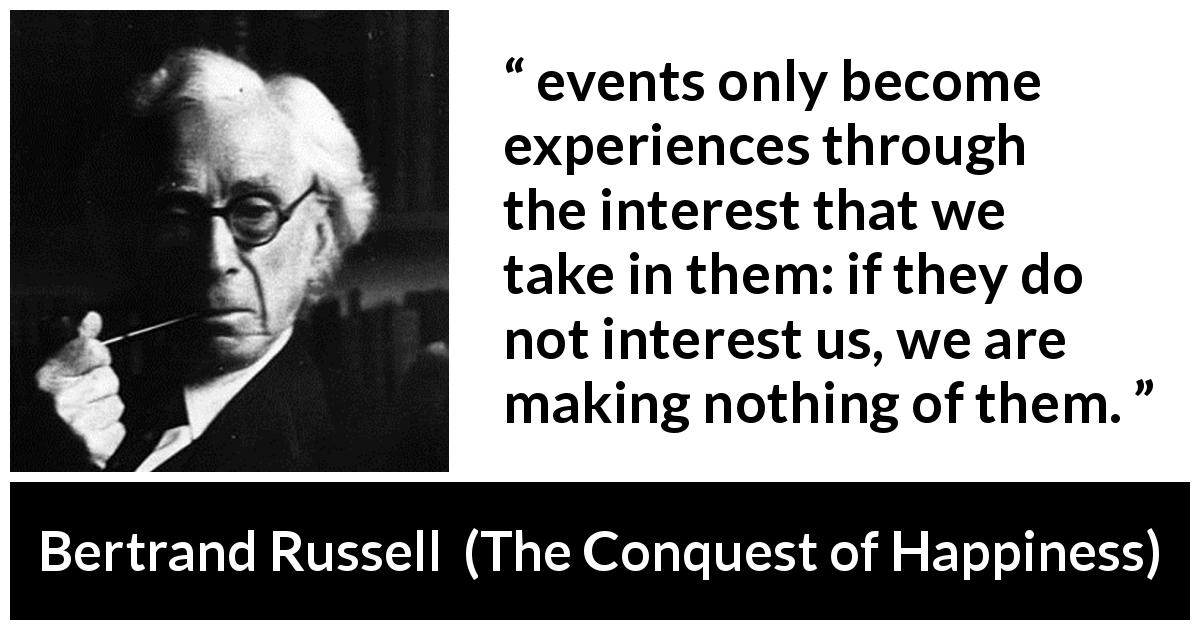 Bertrand Russell quote about experience from The Conquest of Happiness - events only become experiences through the interest that we take in them: if they do not interest us, we are making nothing of them.
