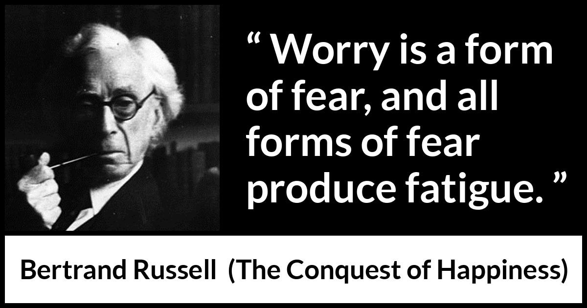 Bertrand Russell quote about fear from The Conquest of Happiness - Worry is a form of fear, and all forms of fear produce fatigue.