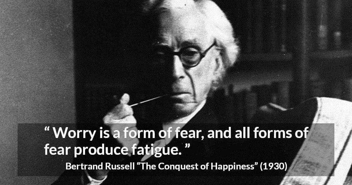 Bertrand Russell quote about fear from The Conquest of Happiness - Worry is a form of fear, and all forms of fear produce fatigue.