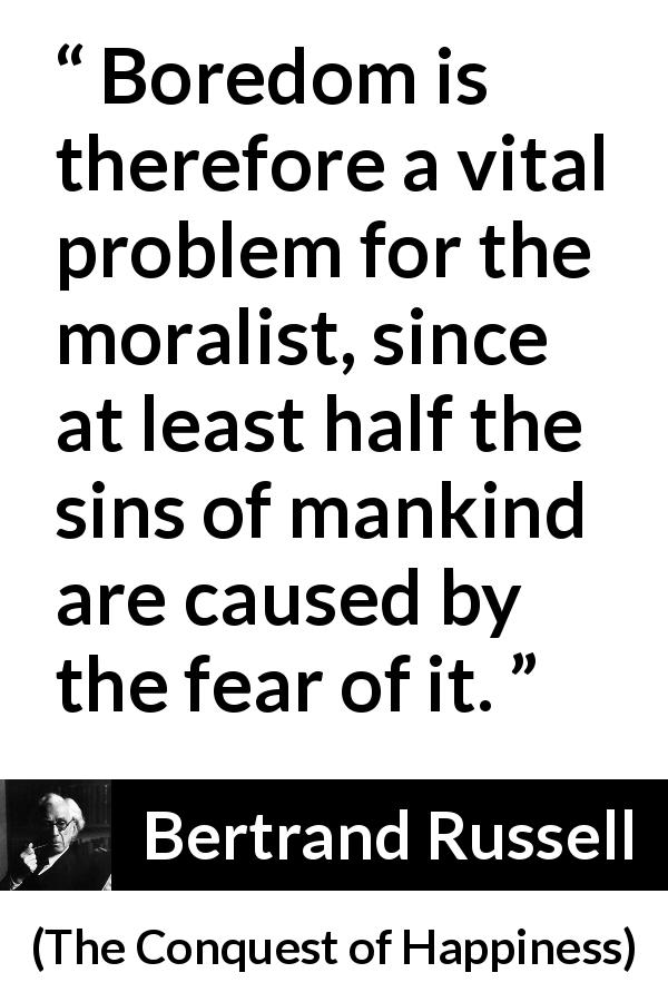 Bertrand Russell quote about fear from The Conquest of Happiness - Boredom is therefore a vital problem for the moralist, since at least half the sins of mankind are caused by the fear of it.