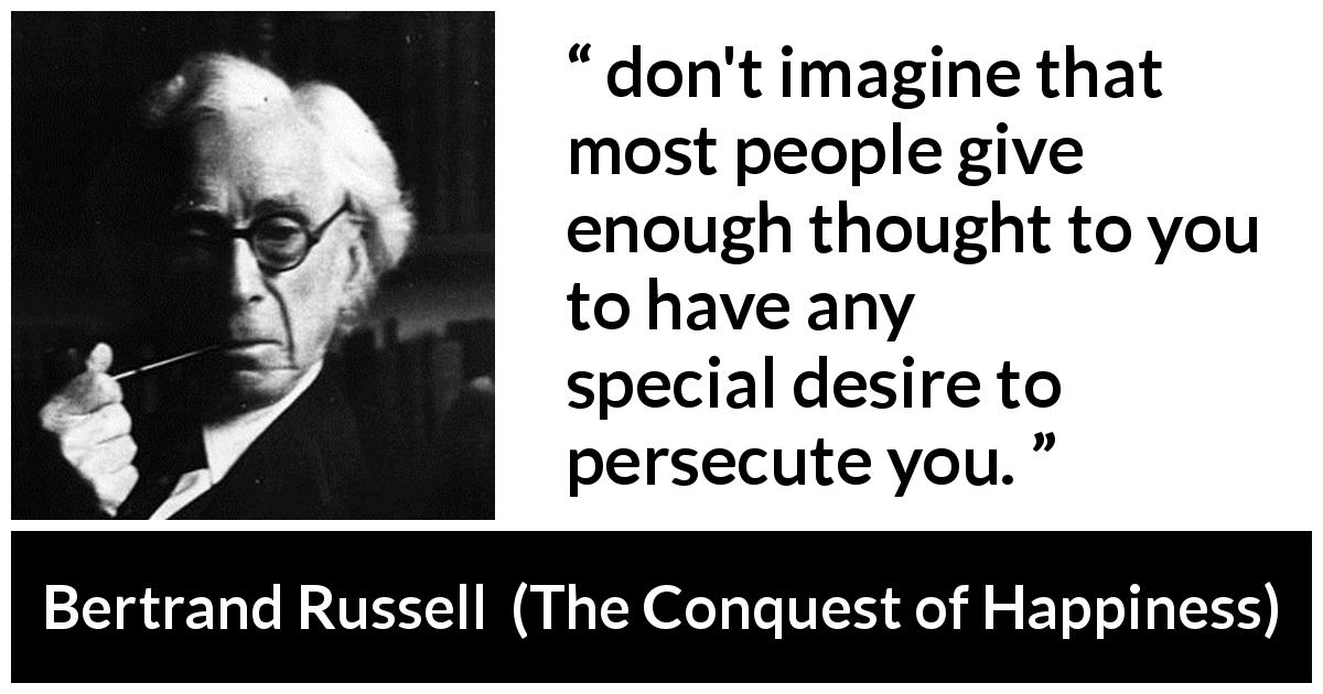 Bertrand Russell quote about indifference from The Conquest of Happiness - don't imagine that most people give enough thought to you to have any special desire to persecute you.