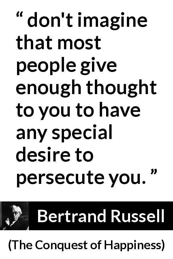 Bertrand Russell quote about indifference from The Conquest of Happiness - don't imagine that most people give enough thought to you to have any special desire to persecute you.