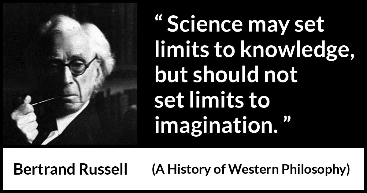 Bertrand Russell quote about knowledge from A History of Western Philosophy - Science may set limits to knowledge, but should not set limits to imagination.