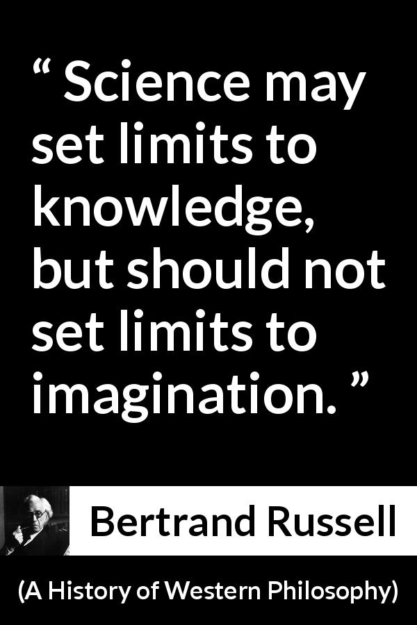 Bertrand Russell quote about knowledge from A History of Western Philosophy - Science may set limits to knowledge, but should not set limits to imagination.