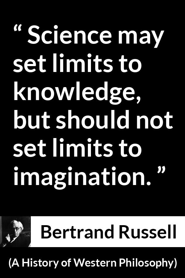 Bertrand Russell quote about knowledge from A History of Western Philosophy - Science may set limits to knowledge, but should not set limits to imagination.