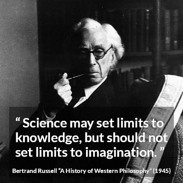 Bertrand Russell quote about knowledge from A History of Western Philosophy - Science may set limits to knowledge, but should not set limits to imagination.