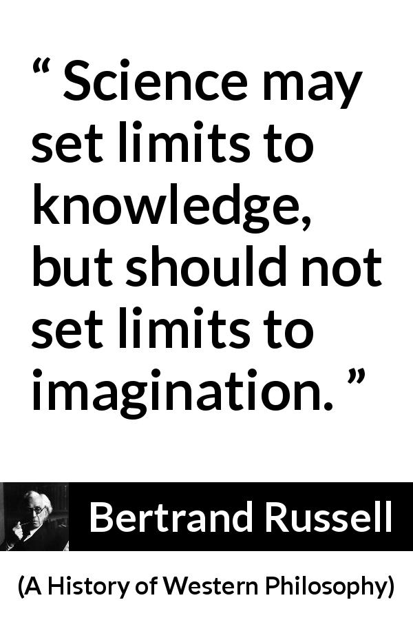 Bertrand Russell quote about knowledge from A History of Western Philosophy - Science may set limits to knowledge, but should not set limits to imagination.