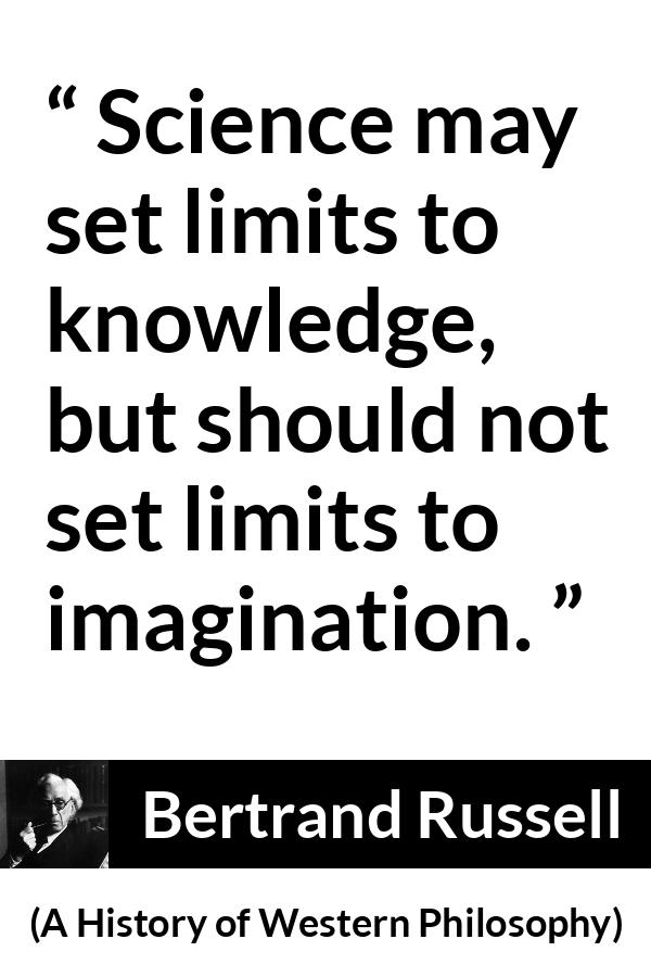 Bertrand Russell quote about knowledge from A History of Western Philosophy - Science may set limits to knowledge, but should not set limits to imagination.