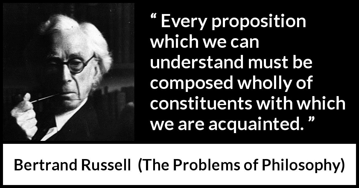 Bertrand Russell quote about knowledge from The Problems of Philosophy - Every proposition which we can understand must be composed wholly of constituents with which we are acquainted.