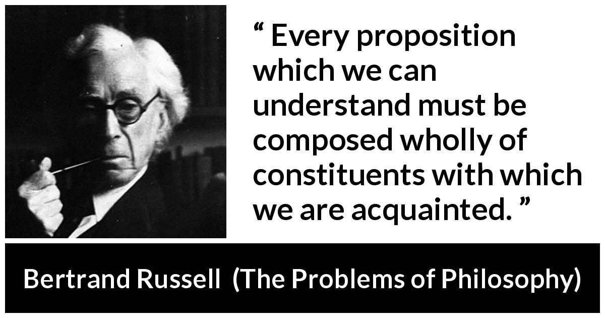 Bertrand Russell quote about knowledge from The Problems of Philosophy - Every proposition which we can understand must be composed wholly of constituents with which we are acquainted.