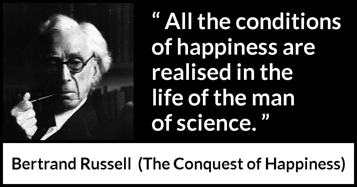 Bertrand Russell quote about life from The Conquest of Happiness - All the conditions of happiness are realised in the life of the man of science.