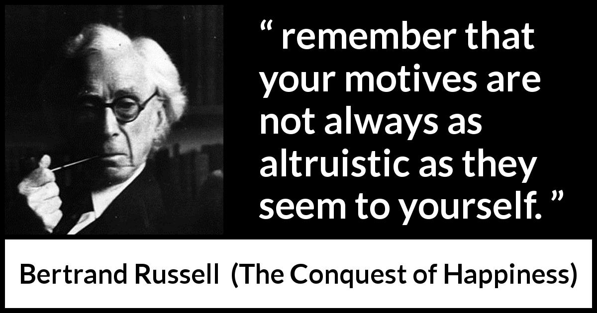Bertrand Russell quote about motive from The Conquest of Happiness - remember that your motives are not always as altruistic as they seem to yourself.