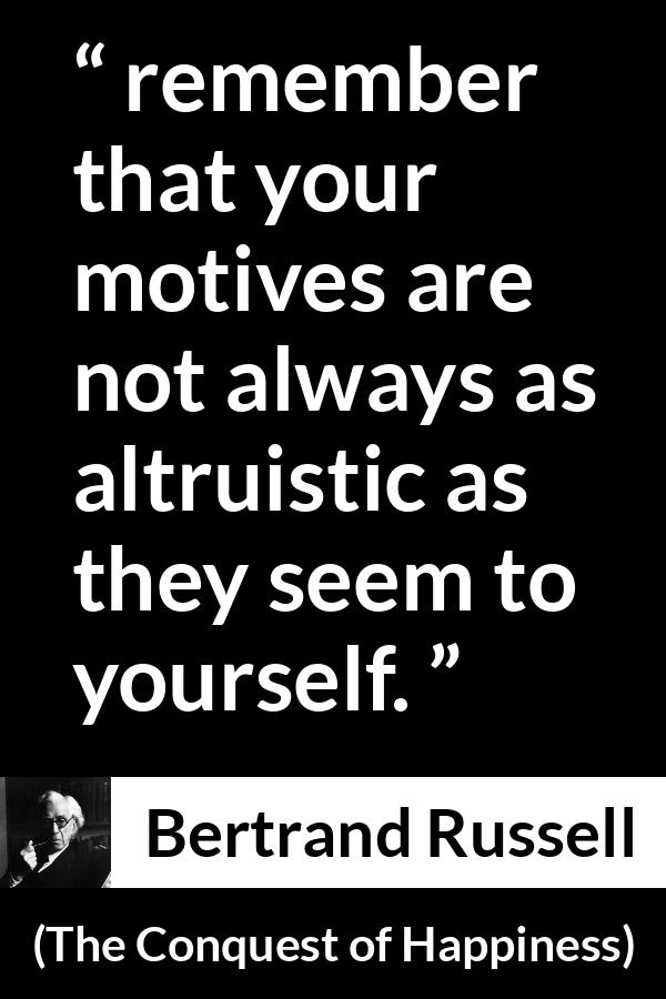 Bertrand Russell quote about motive from The Conquest of Happiness - remember that your motives are not always as altruistic as they seem to yourself.