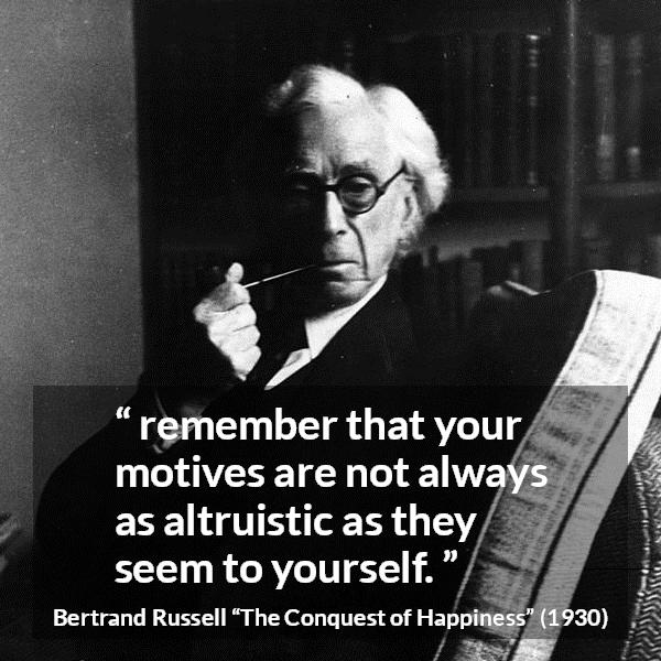 Bertrand Russell quote about motive from The Conquest of Happiness - remember that your motives are not always as altruistic as they seem to yourself.