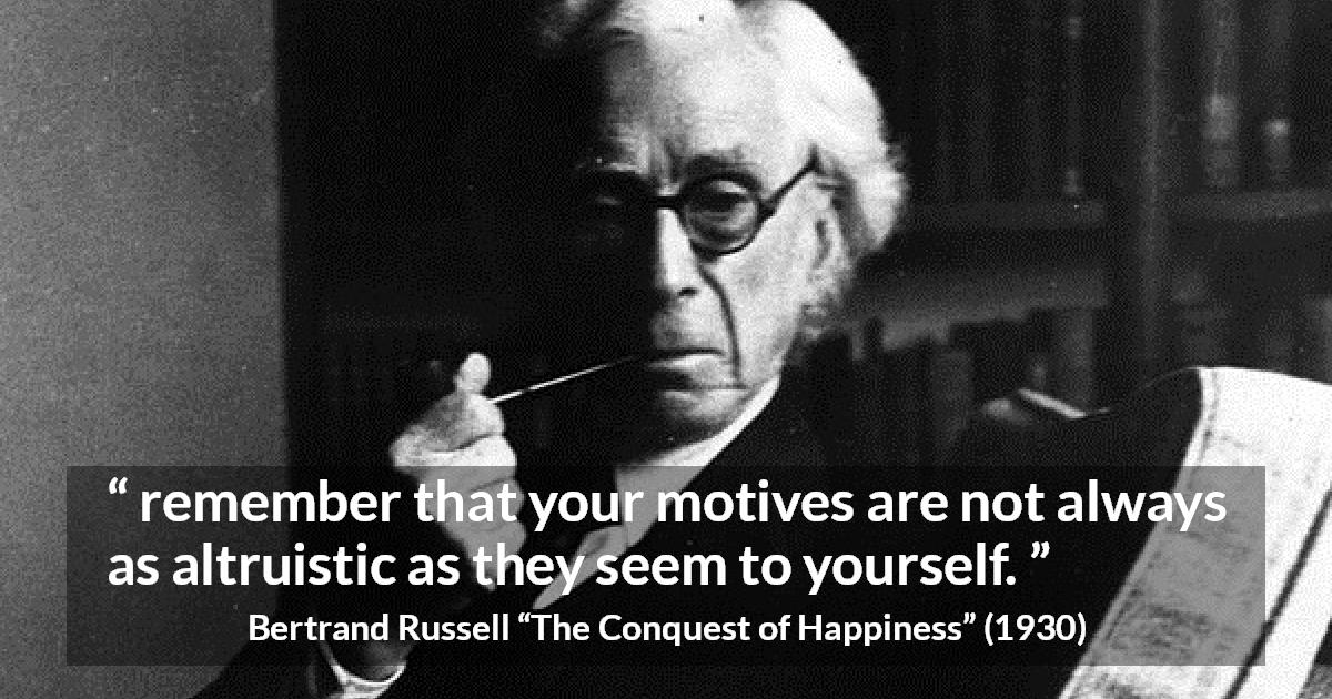 Bertrand Russell quote about motive from The Conquest of Happiness - remember that your motives are not always as altruistic as they seem to yourself.