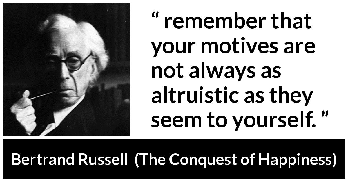 Bertrand Russell quote about motive from The Conquest of Happiness - remember that your motives are not always as altruistic as they seem to yourself.