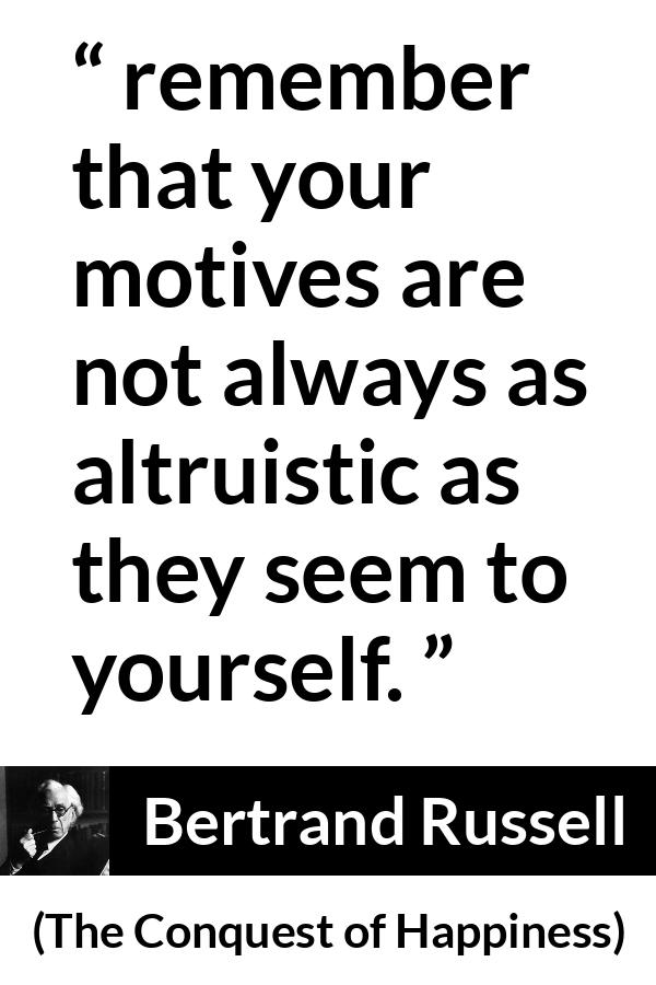 Bertrand Russell quote about motive from The Conquest of Happiness - remember that your motives are not always as altruistic as they seem to yourself.