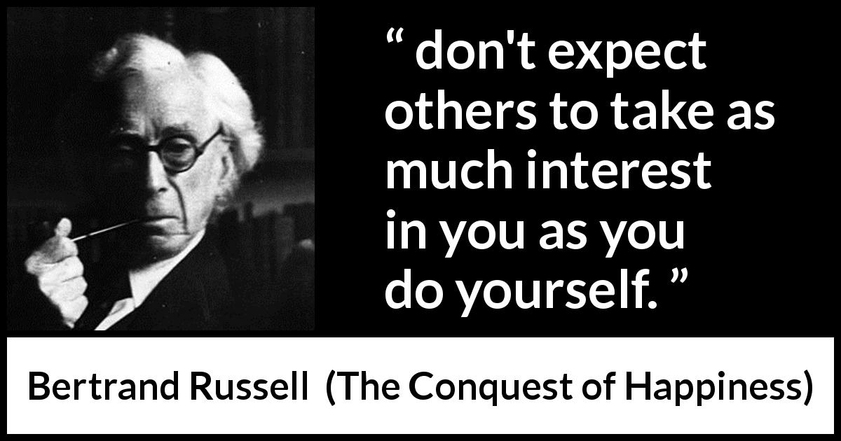 Bertrand Russell quote about narcissism from The Conquest of Happiness - don't expect others to take as much interest in you as you do yourself.