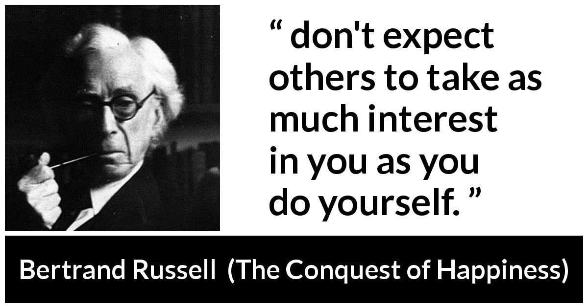 Bertrand Russell quote about narcissism from The Conquest of Happiness - don't expect others to take as much interest in you as you do yourself.