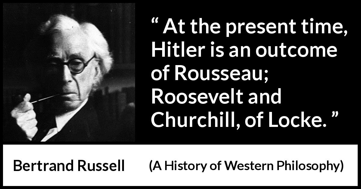 Bertrand Russell quote about philosophy from A History of Western Philosophy - At the present time, Hitler is an outcome of Rousseau; Roosevelt and Churchill, of Locke.