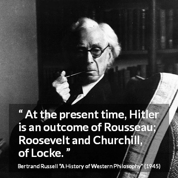 Bertrand Russell quote about philosophy from A History of Western Philosophy - At the present time, Hitler is an outcome of Rousseau; Roosevelt and Churchill, of Locke.