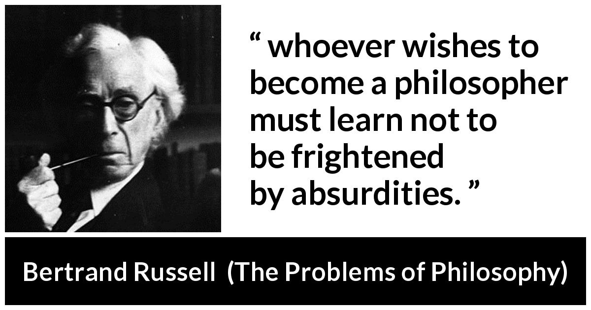 Bertrand Russell quote about philosophy from The Problems of Philosophy - whoever wishes to become a philosopher must learn not to be frightened by absurdities.