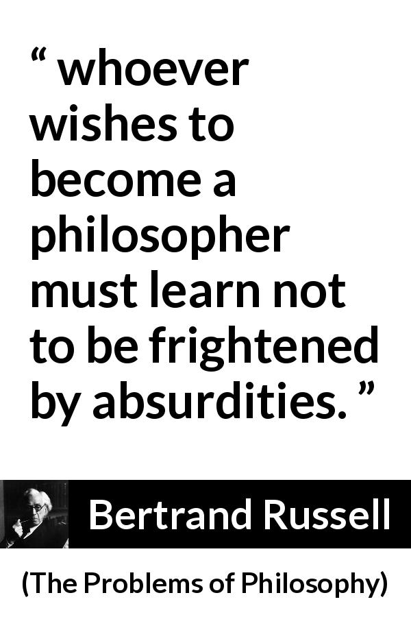 Bertrand Russell quote about philosophy from The Problems of Philosophy - whoever wishes to become a philosopher must learn not to be frightened by absurdities.