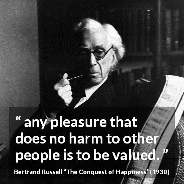 Bertrand Russell quote about pleasure from The Conquest of Happiness - any pleasure that does no harm to other people is to be valued.