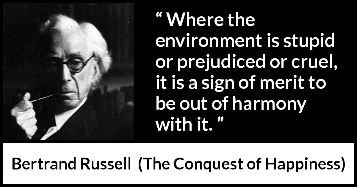 Bertrand Russell quote about prejudice from The Conquest of Happiness - Where the environment is stupid or prejudiced or cruel, it is a sign of merit to be out of harmony with it.