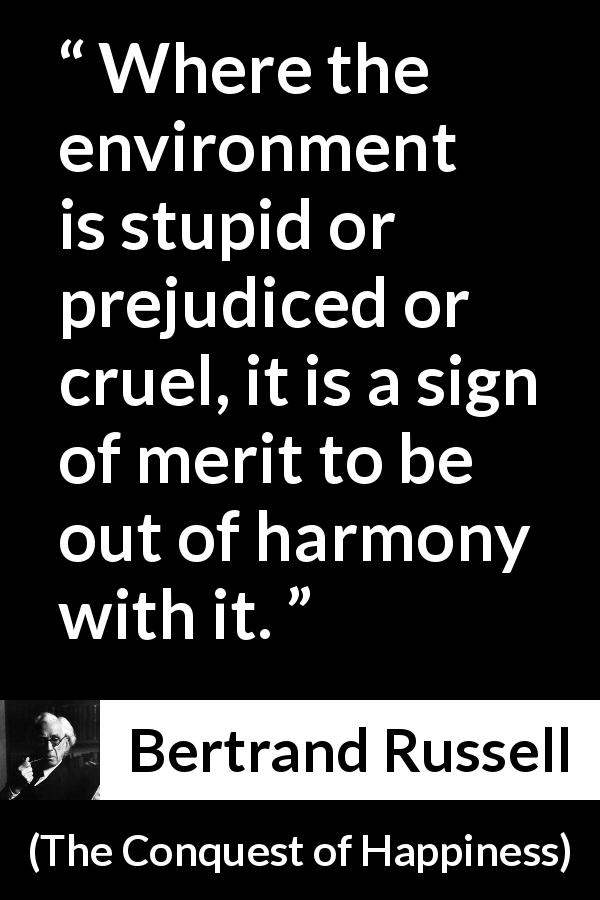 Bertrand Russell quote about prejudice from The Conquest of Happiness - Where the environment is stupid or prejudiced or cruel, it is a sign of merit to be out of harmony with it.