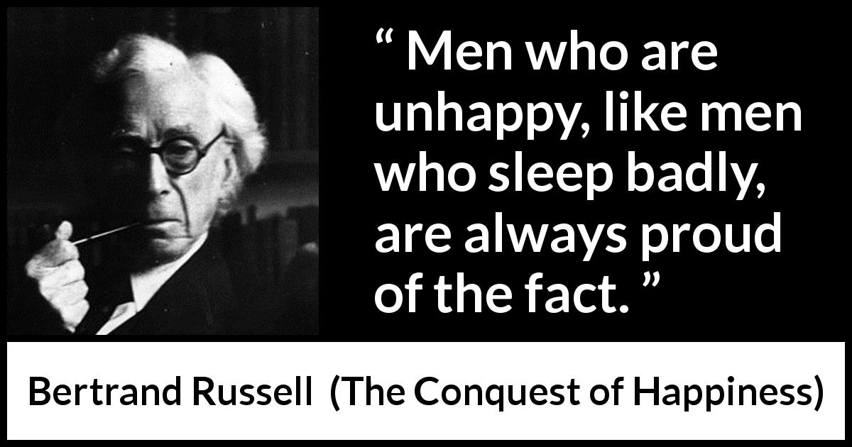 Bertrand Russell quote about pride from The Conquest of Happiness - Men who are unhappy, like men who sleep badly, are always proud of the fact.
