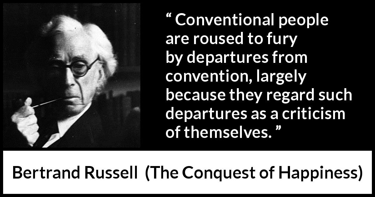 Bertrand Russell quote about rebellion from The Conquest of Happiness - Conventional people are roused to fury by departures from convention, largely because they regard such departures as a criticism of themselves.