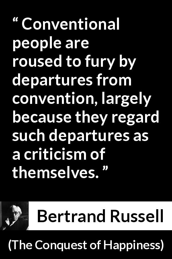 Bertrand Russell quote about rebellion from The Conquest of Happiness - Conventional people are roused to fury by departures from convention, largely because they regard such departures as a criticism of themselves.