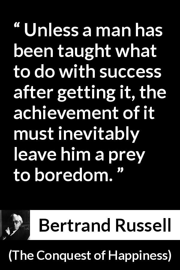 Bertrand Russell quote about success from The Conquest of Happiness - Unless a man has been taught what to do with success after getting it, the achievement of it must inevitably leave him a prey to boredom.