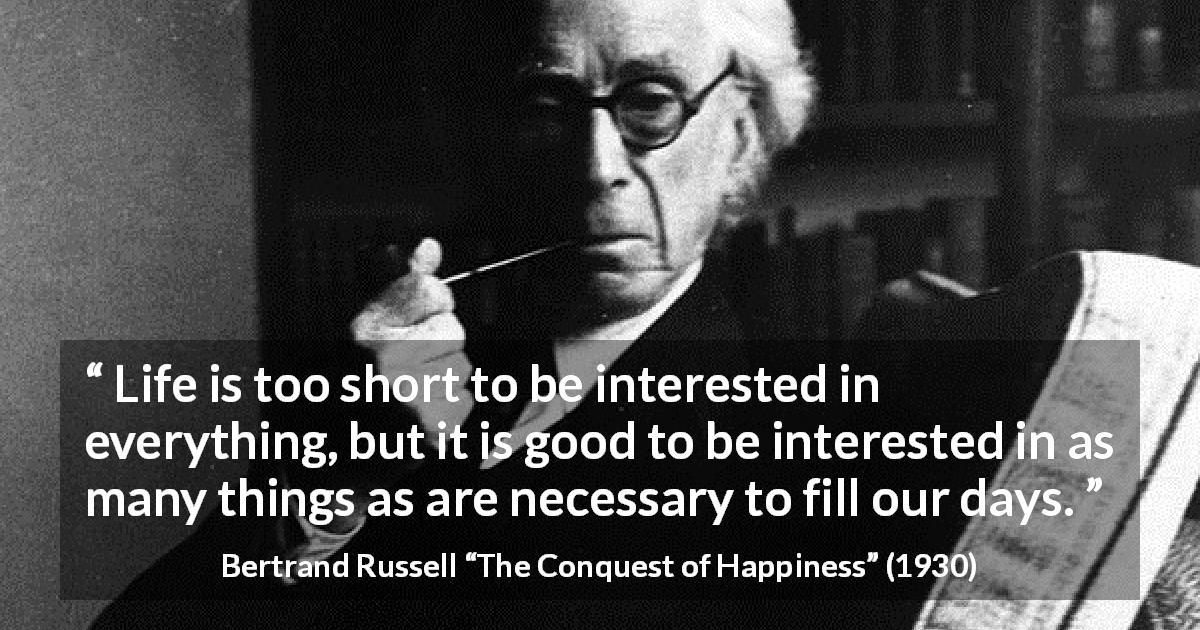 Bertrand Russell quote about time from The Conquest of Happiness - Life is too short to be interested in everything, but it is good to be interested in as many things as are necessary to fill our days.