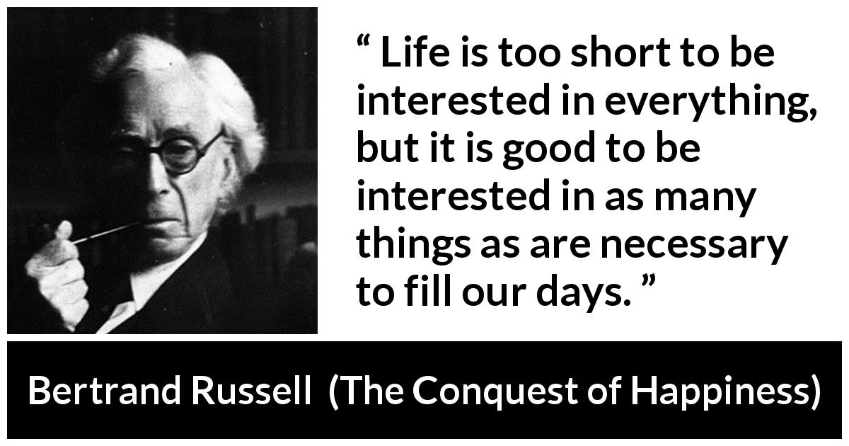 Bertrand Russell quote about time from The Conquest of Happiness - Life is too short to be interested in everything, but it is good to be interested in as many things as are necessary to fill our days.