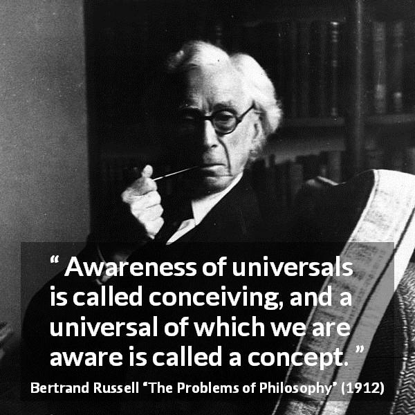 Bertrand Russell quote about universality from The Problems of Philosophy - Awareness of universals is called conceiving, and a universal of which we are aware is called a concept.
