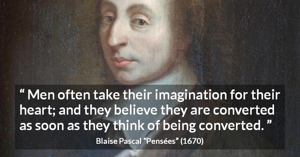 Blaise Pascal quote about belief from Pensées - Men often take their imagination for their heart; and they believe they are converted as soon as they think of being converted.