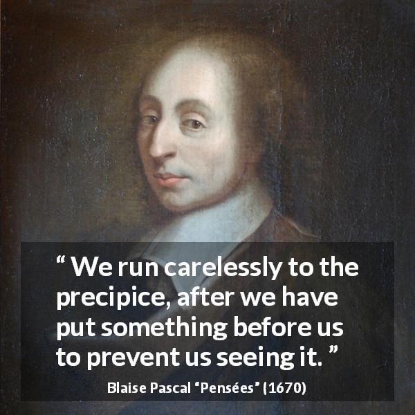 Blaise Pascal quote about danger from Pensées - We run carelessly to the precipice, after we have put something before us to prevent us seeing it.