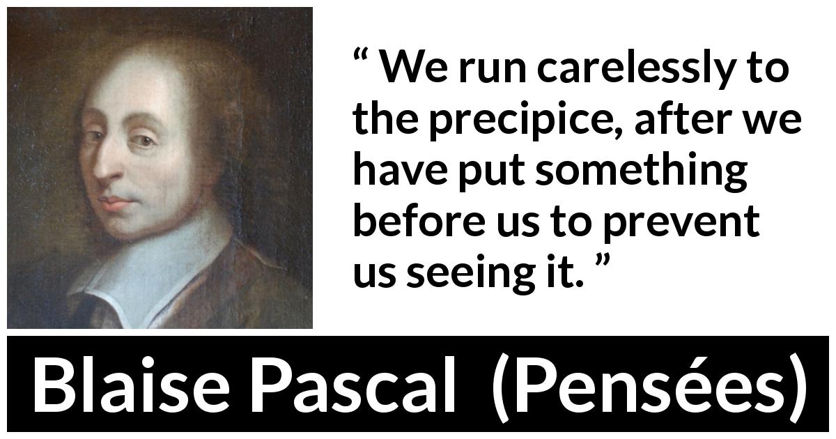 Blaise Pascal quote about danger from Pensées - We run carelessly to the precipice, after we have put something before us to prevent us seeing it.