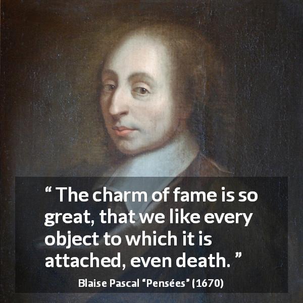 Blaise Pascal quote about death from Pensées - The charm of fame is so great, that we like every object to which it is attached, even death.