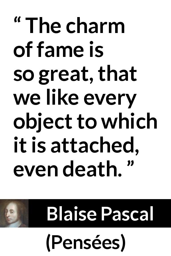 Blaise Pascal quote about death from Pensées - The charm of fame is so great, that we like every object to which it is attached, even death.