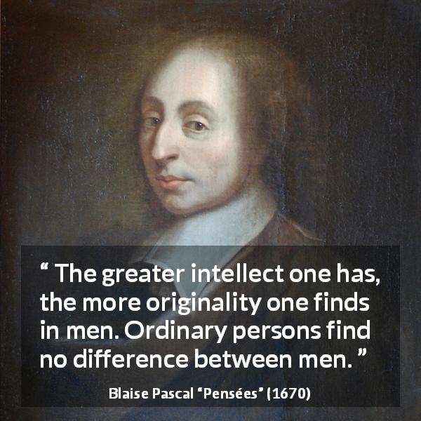Blaise Pascal quote about difference from Pensées - The greater intellect one has, the more originality one finds in men. Ordinary persons find no difference between men.